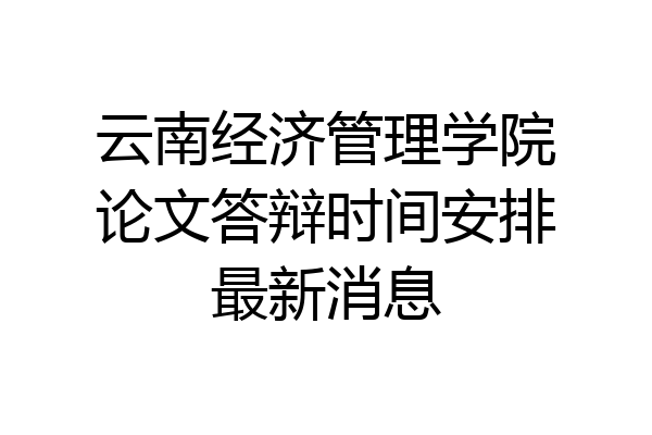 云南经济管理学院论文答辩时间安排最新消息