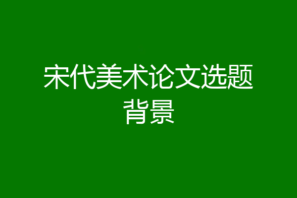 宋代美术论文选题背景
