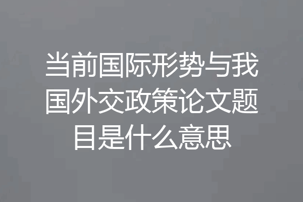 当前国际形势与我国外交政策论文题目是什么意思