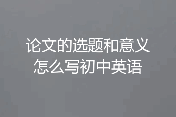 论文的选题和意义怎么写初中英语