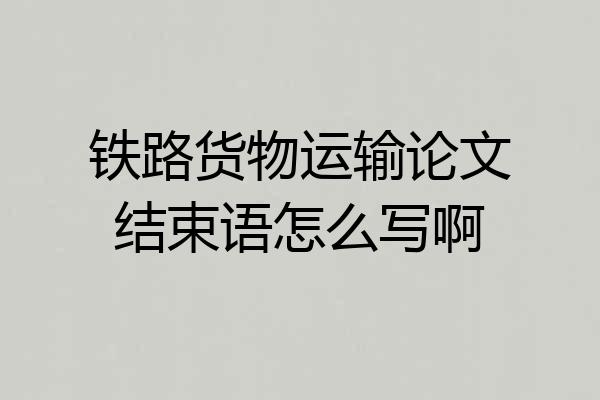 铁路货物运输论文结束语怎么写啊