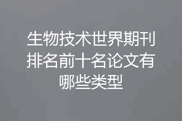 生物技术世界期刊排名前十名论文有哪些类型