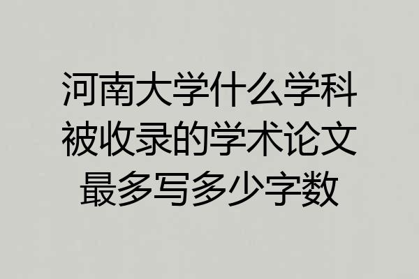 河南大学什么学科被收录的学术论文最多写多少字数
