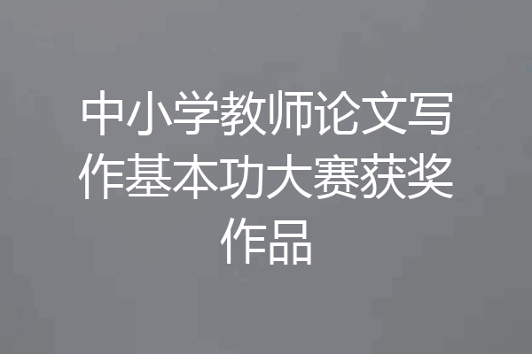 中小学教师论文写作基本功大赛获奖作品