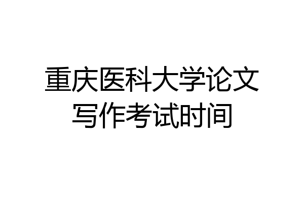 重庆医科大学论文写作考试时间