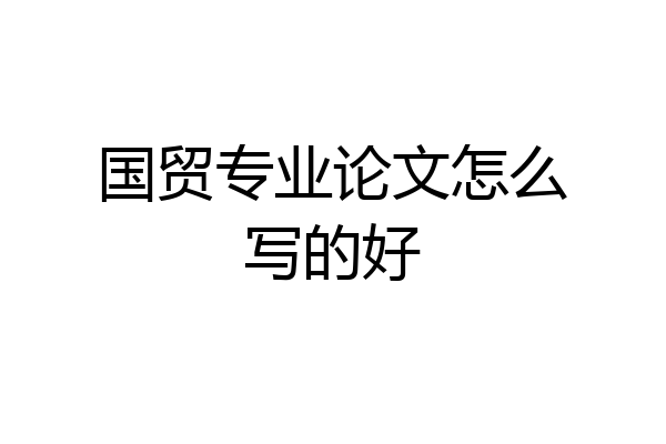 国贸专业论文怎么写的好