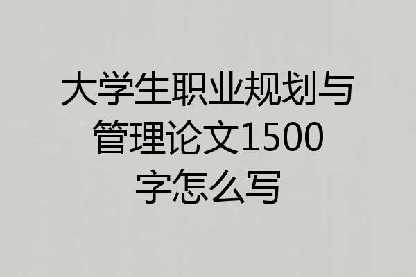 大学生职业规划与管理论文1500字怎么写