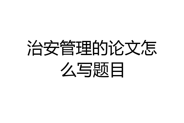 治安管理的论文怎么写题目