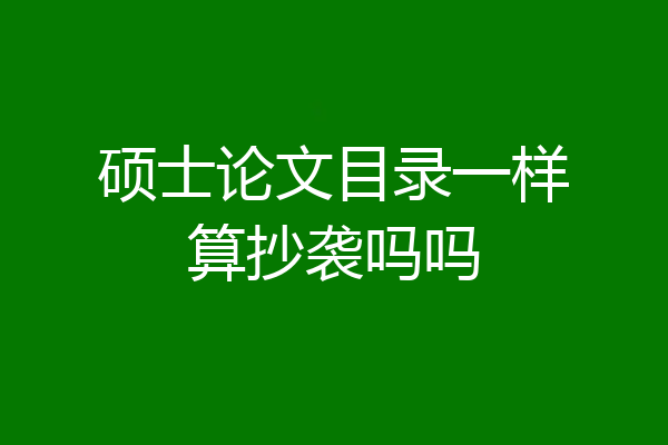 硕士论文目录一样算抄袭吗吗
