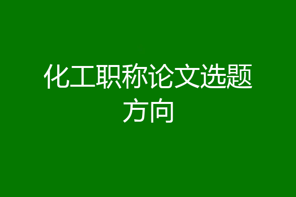 化工职称论文选题方向