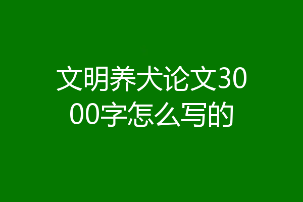 文明养犬论文3000字怎么写的