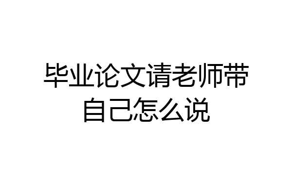 毕业论文请老师带自己怎么说