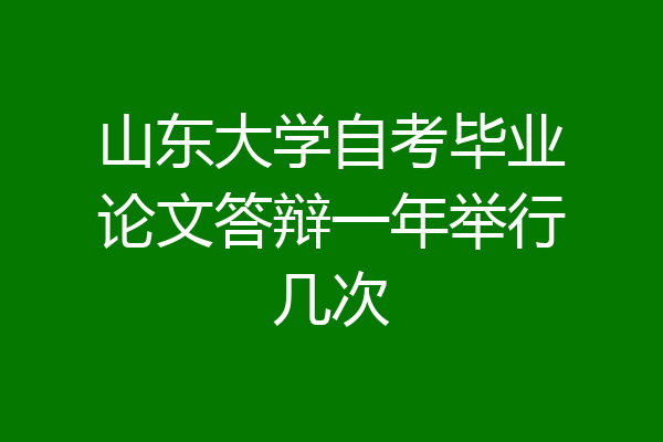 山东大学自考毕业论文答辩一年举行几次