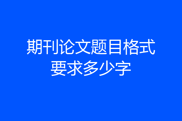 期刊论文题目格式要求多少字