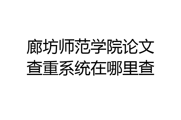 廊坊师范学院论文查重系统在哪里查