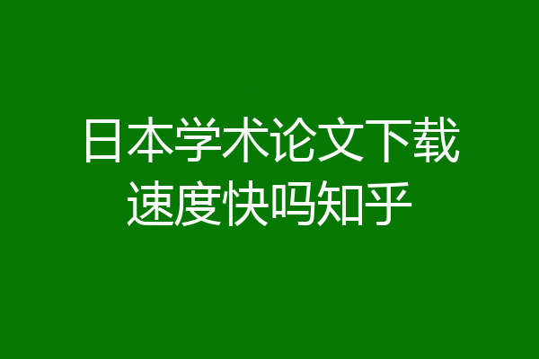 日本学术论文下载速度快吗知乎