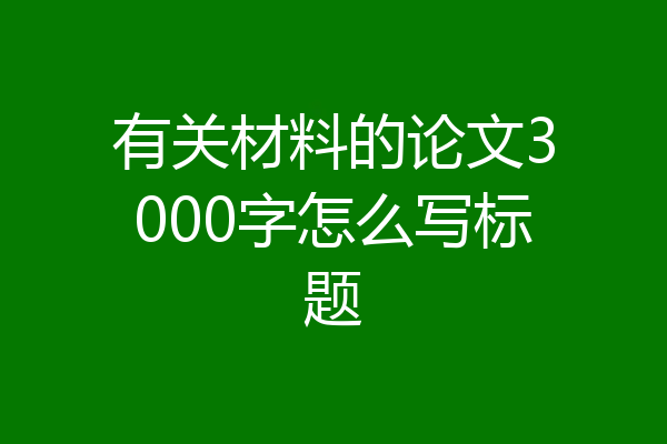 有关材料的论文3000字怎么写标题