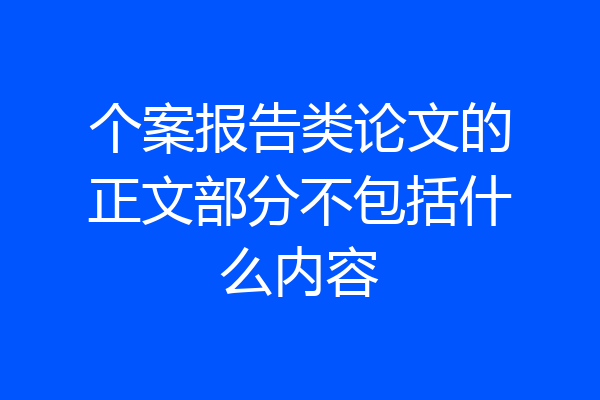 个案报告类论文的正文部分不包括什么内容