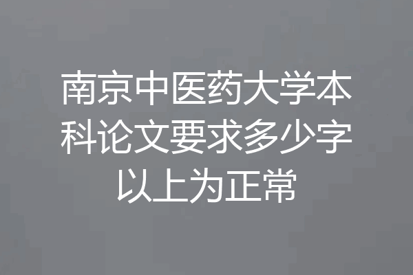 南京中医药大学本科论文要求多少字以上为正常