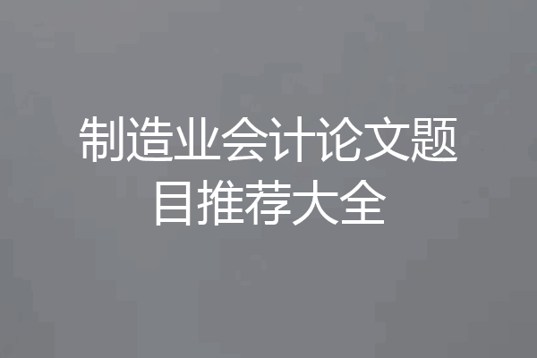 制造业会计论文题目推荐大全