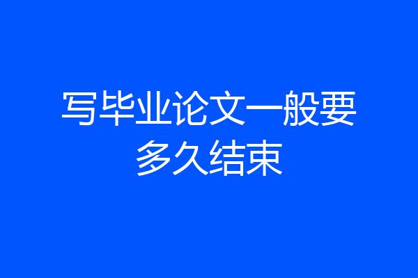 写毕业论文一般要多久结束