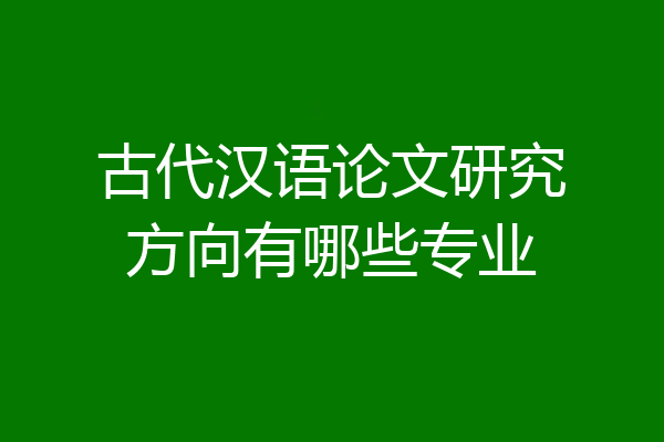 古代汉语论文研究方向有哪些专业