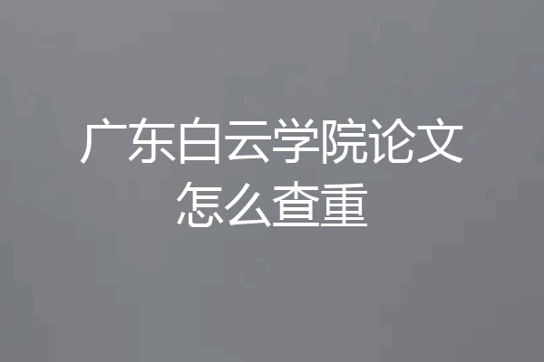 广东白云学院论文怎么查重