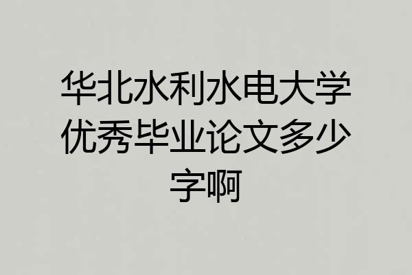 华北水利水电大学优秀毕业论文多少字啊