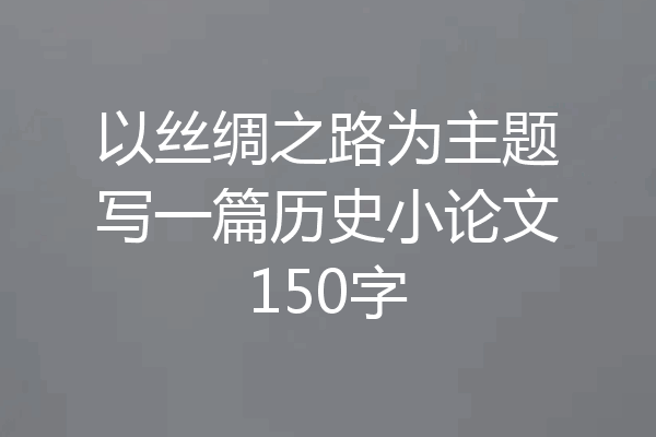以丝绸之路为主题写一篇历史小论文150字