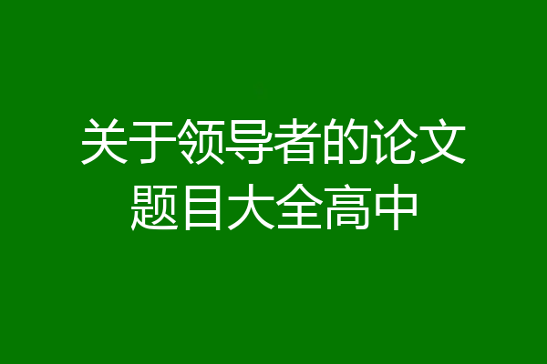 关于领导者的论文题目大全高中