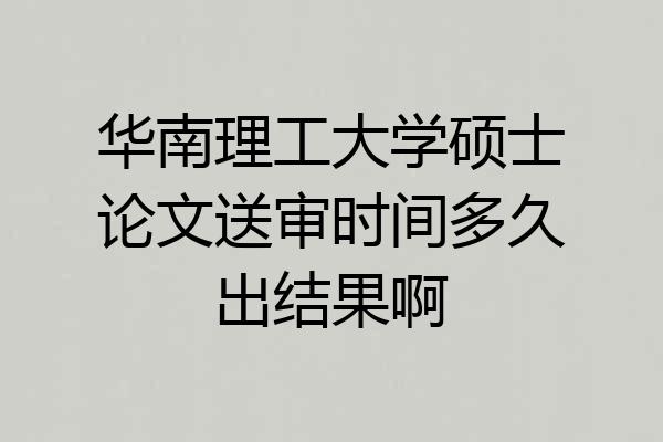 华南理工大学硕士论文送审时间多久出结果啊