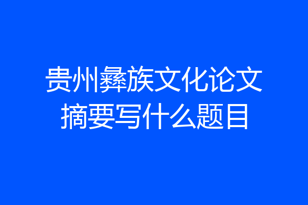贵州彝族文化论文摘要写什么题目
