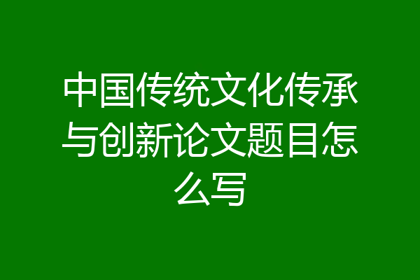 中国传统文化传承与创新论文题目怎么写