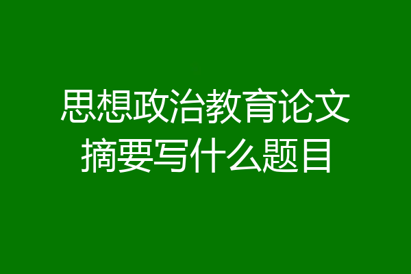 思想政治教育论文摘要写什么题目