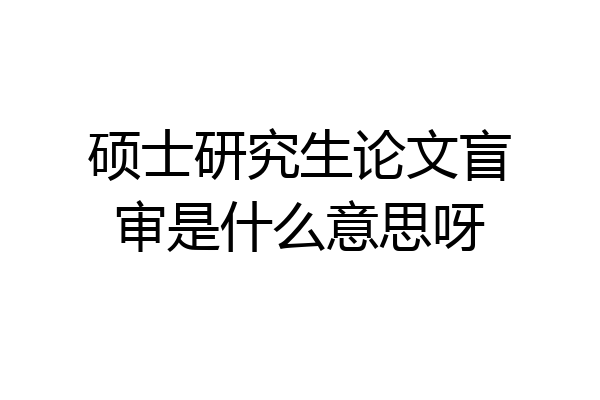 硕士研究生论文盲审是什么意思呀