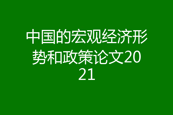 中国的宏观经济形势和政策论文2021