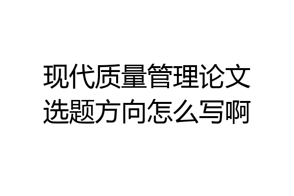 现代质量管理论文选题方向怎么写啊
