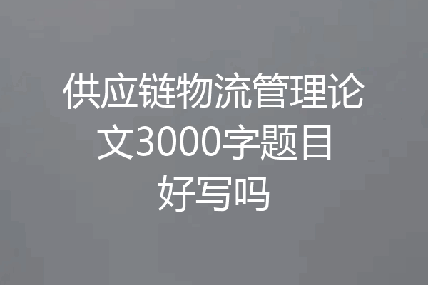 供应链物流管理论文3000字题目好写吗