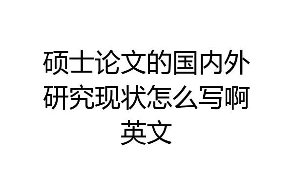 硕士论文的国内外研究现状怎么写啊英文