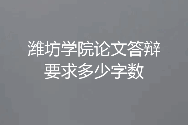 潍坊学院论文答辩要求多少字数
