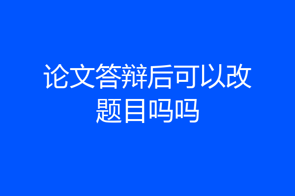 论文答辩后可以改题目吗吗