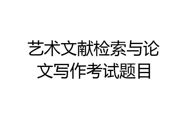 艺术文献检索与论文写作考试题目