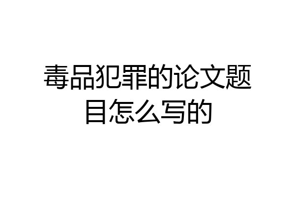 毒品犯罪的论文题目怎么写的