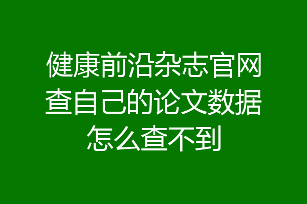 健康前沿杂志官网查自己的论文数据怎么查不到