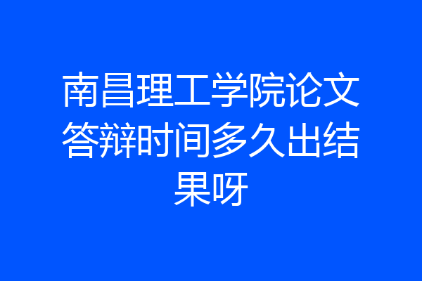 南昌理工学院论文答辩时间多久出结果呀