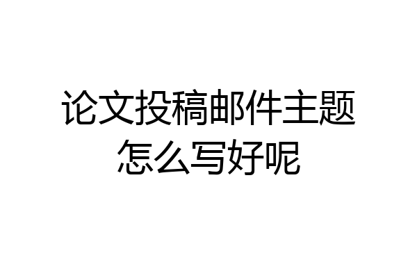 论文投稿邮件主题怎么写好呢