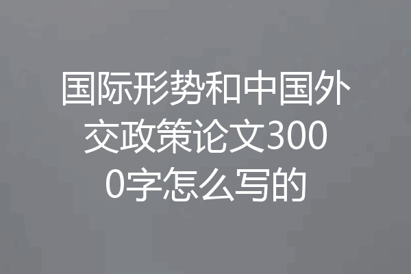 国际形势和中国外交政策论文3000字怎么写的