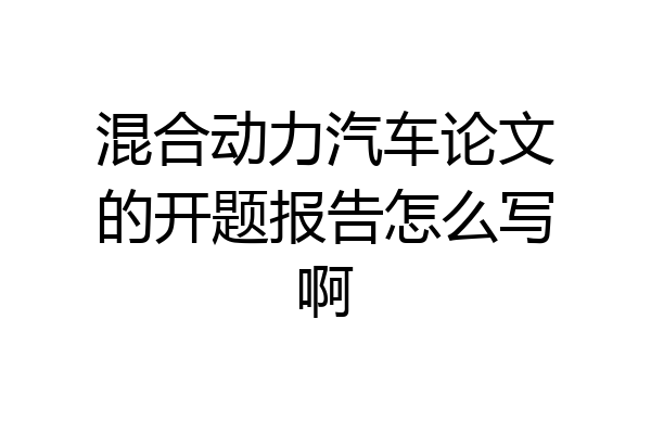混合动力汽车论文的开题报告怎么写啊