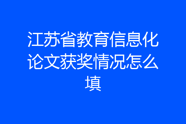 江苏省教育信息化论文获奖情况怎么填