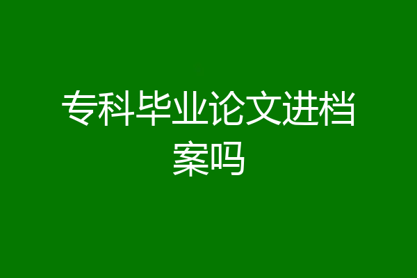 专科毕业论文进档案吗